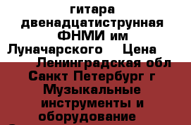 гитара двенадцатиструнная ФНМИ им.Луначарского  › Цена ­ 5 000 - Ленинградская обл., Санкт-Петербург г. Музыкальные инструменты и оборудование » Струнные и смычковые   